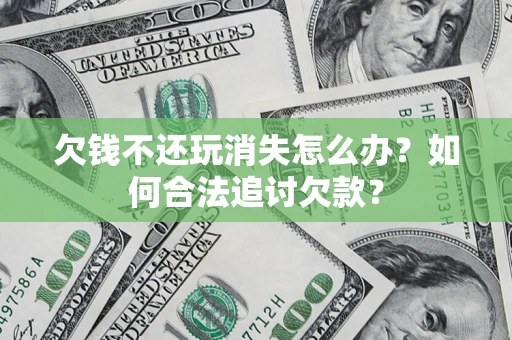 济南欠钱不还玩消失怎么办？如何合法追讨欠款？