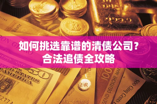 济南如何挑选靠谱的清债公司?合法追债全攻略 济南如何挑选靠谱的清债公司?合法追债全攻略