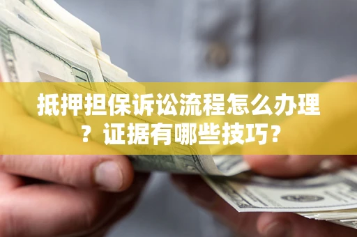 济南抵押担保诉讼流程怎么办理？证据有哪些技巧？