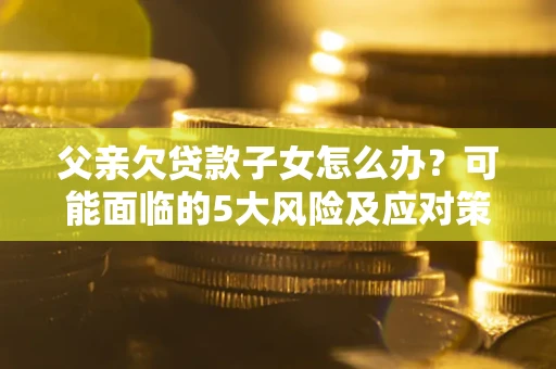 济南父亲欠贷款子女怎么办?可能面临的5大风险及应对策略 济南父亲欠贷款子女怎么办?可能面临的5大风险及应对策略