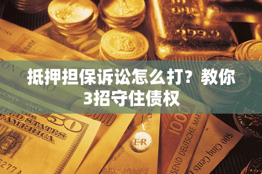 济南抵押担保诉讼怎么打？教你3招守住债权