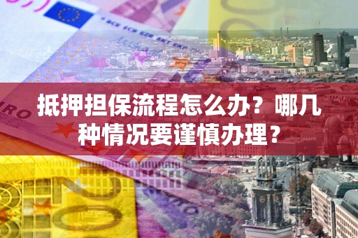 济南抵押担保流程怎么办？哪几种情况要谨慎办理？