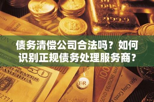 济南债务清偿公司合法吗？如何识别正规债务处理服务商？