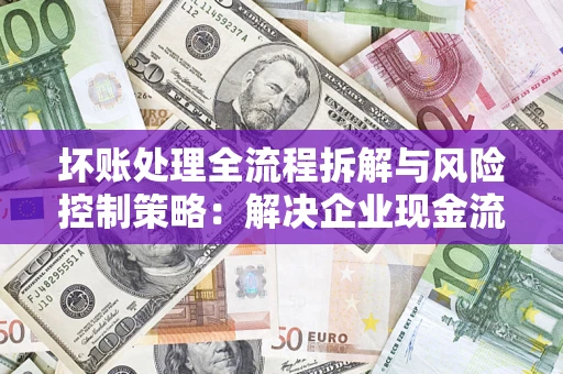 济南坏账处理全流程拆解与风险控制策略：解决企业现金流顽疾的实战指南