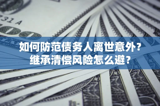 济南如何防范债务人离世意外？继承清偿风险怎么避？