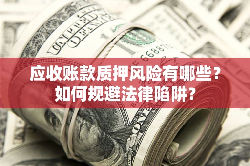 济南应收账款质押风险有哪些？如何规避法律陷阱？