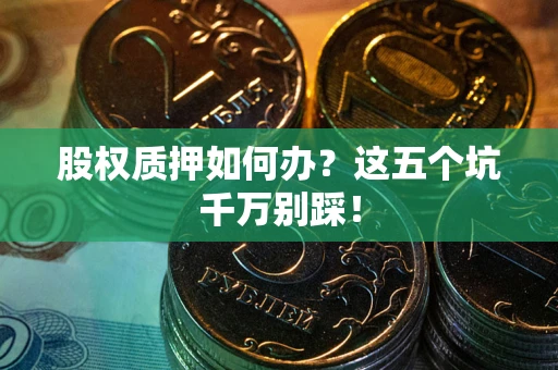 济南股权质押如何办？这五个坑千万别踩！