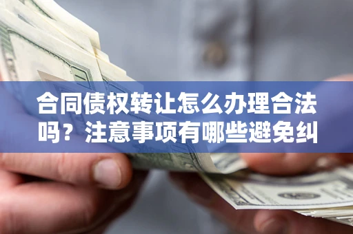 济南合同债权转让怎么办理合法吗？注意事项有哪些避免纠纷？