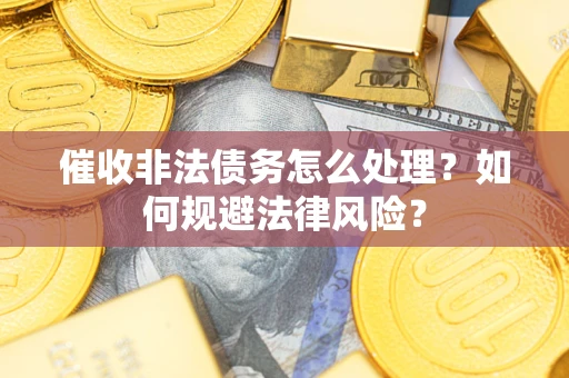 济南催收非法债务怎么处理？如何规避法律风险？
