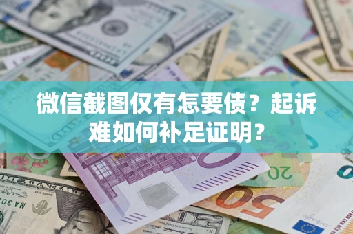 济南微信截图仅有怎要债？起诉难如何补足证明？