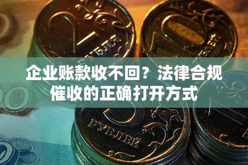 济南企业账款收不回？法律合规催收的正确打开方式
