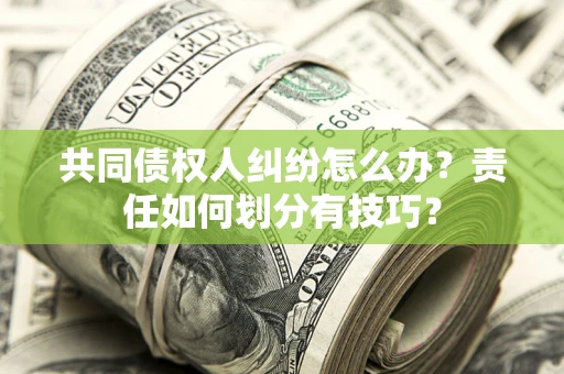 济南共同债权人纠纷怎么办？责任如何划分有技巧？