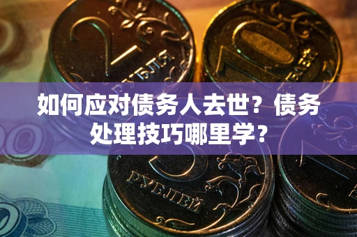 济南如何应对债务人去世？债务处理技巧哪里学？