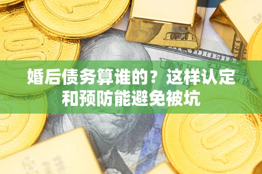 济南婚后债务算谁的？这样认定和预防能避免被坑