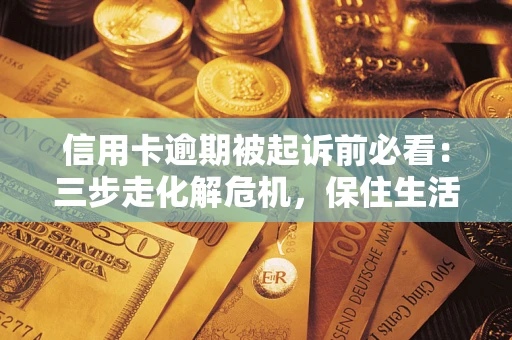 济南信用卡逾期被起诉前必看：三步走化解危机，保住生活尊严