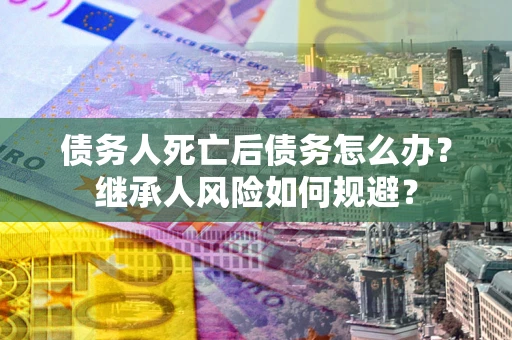 济南债务人死亡后债务怎么办？继承人风险如何规避？
