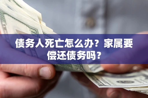 济南债务人死亡怎么办？家属要偿还债务吗？