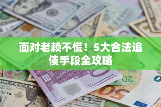 济南面对老赖不慌！5大合法追债手段全攻略