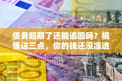 济南债务超期了还能追回吗？搞懂这三点，你的钱还没凉透