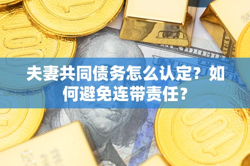 济南夫妻共同债务怎么认定？如何避免连带责任？