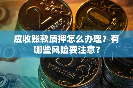 济南应收账款质押怎么办理？有哪些风险要注意？
