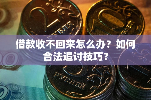 济南借款收不回来怎么办？如何合法追讨技巧？