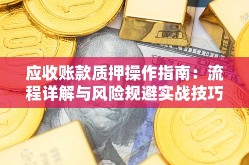 济南应收账款质押操作指南:流程详解与风险规避实战技巧 济南应收账款质押操作指南:流程详解与风险规避实战技巧