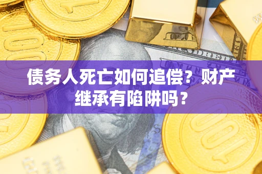 济南债务人死亡如何追偿？财产继承有陷阱吗？