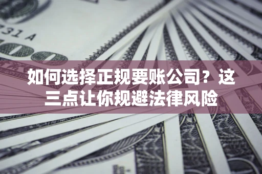 济南如何选择正规要账公司？这三点让你规避法律风险