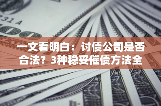 济南一文看明白：讨债公司是否合法？3种稳妥催债方法全解析