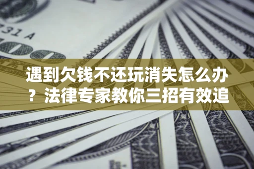 济南遇到欠钱不还玩消失怎么办？法律专家教你三招有效追债！