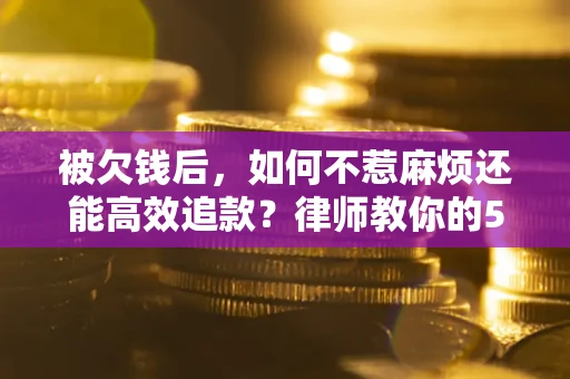 济南被欠钱后，如何不惹麻烦还能高效追款？律师教你的5步合法讨债法