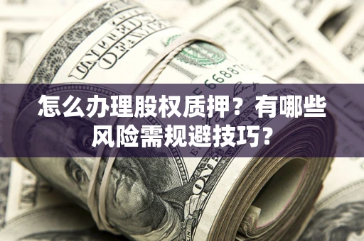 济南怎么办理股权质押？有哪些风险需规避技巧？