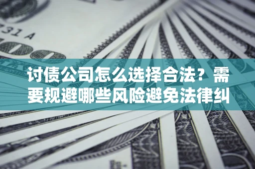 济南讨债公司怎么选择合法?需要规避哪些风险避免法律纠纷? 济南讨债公司怎么选择合法?需要规避哪些风险避免法律纠纷?