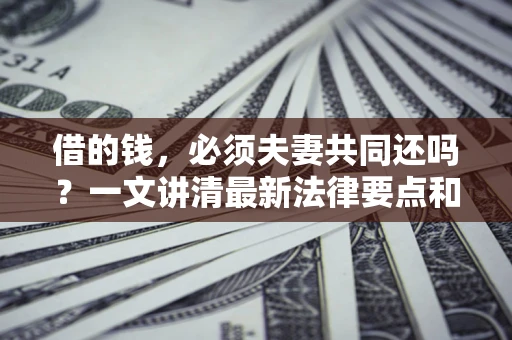 济南借的钱，必须夫妻共同还吗？一文讲清最新法律要点和避坑指南