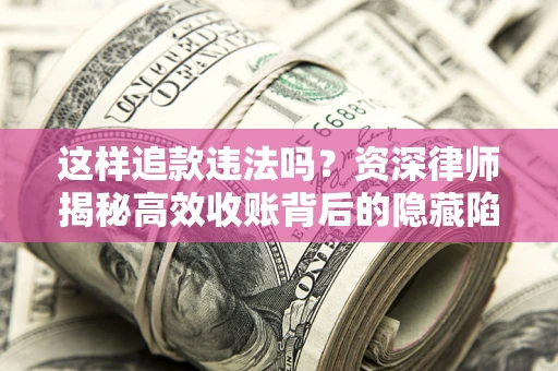 济南这样追款违法吗？资深律师揭秘高效收账背后的隐藏陷阱