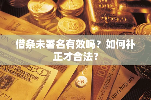 济南借条未署名有效吗？如何补正才合法？