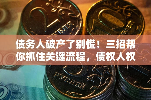 济南债务人破产了别慌！三招帮你抓住关键流程，债权人权益不再缩水