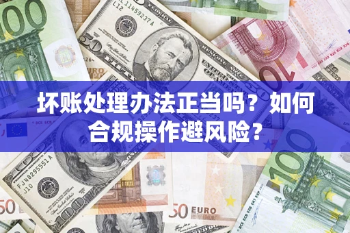 济南坏账处理办法正当吗？如何合规操作避风险？