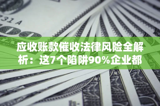 济南应收账款催收法律风险全解析：这7个陷阱90%企业都踩过（含合规应对指南）
