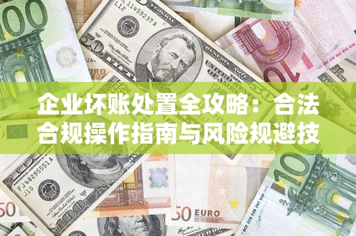 济南企业坏账处置全攻略：合法合规操作指南与风险规避技巧解析