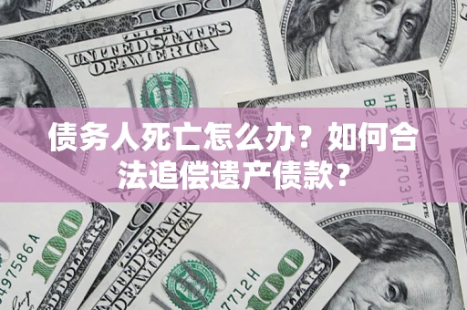 济南债务人死亡怎么办？如何合法追偿遗产债款？