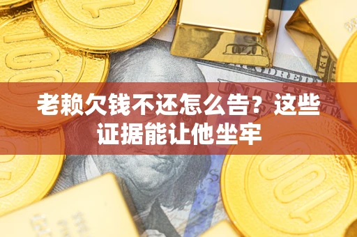 济南老赖欠钱不还怎么告？这些证据能让他坐牢