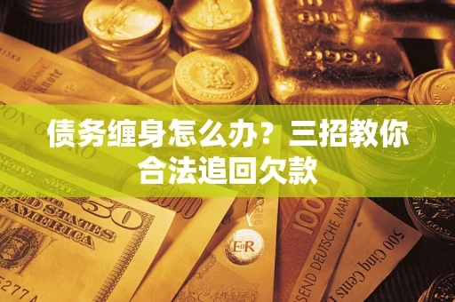济南债务缠身怎么办？三招教你合法追回欠款