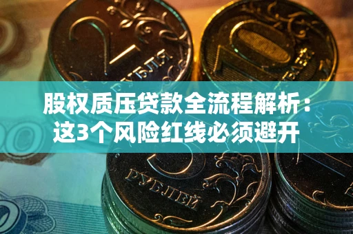 济南股权质压贷款全流程解析：这3个风险红线必须避开