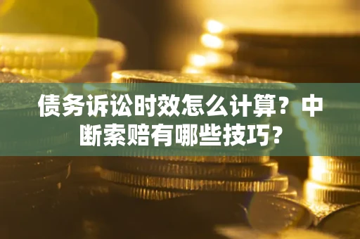 济南债务诉讼时效怎么计算？中断索赔有哪些技巧？