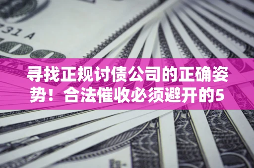 济南寻找正规讨债公司的正确姿势！合法催收必须避开的5大雷区