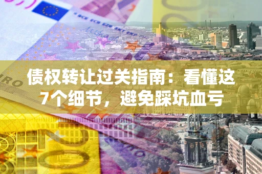 济南债权转让过关指南：看懂这7个细节，避免踩坑血亏