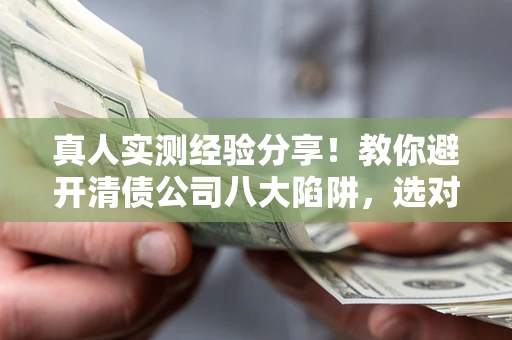 济南真人实测经验分享！教你避开清债公司八大陷阱，选对机构少走十年弯路