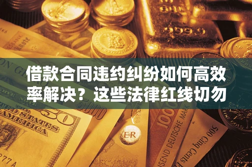 济南借款合同违约纠纷如何高效率解决？这些法律红线切勿触碰